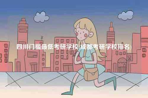 四川門檻最低考研學校(成都考研學校排名)-圖1