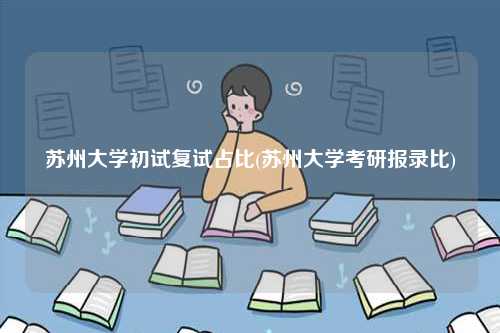 蘇州大學初試復試占比(蘇州大學考研報錄比)-圖1