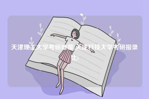 天津理工大學考研難度(天津科技大學考研報錄比)-圖1