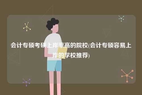 會計專碩考研上岸率高的院校(會計專碩容易上岸的學校推薦)-圖1