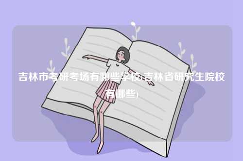 吉林市考研考場有哪些學校(吉林省研究生院校有哪些)-圖1