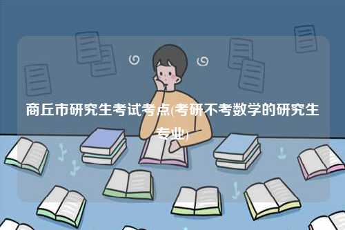 商丘市研究生考試考點(考研不考數學的研究生專業)-圖1