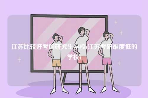 江蘇比較好考的研究生學(xué)校(江蘇考研難度低的學(xué)校)-圖1