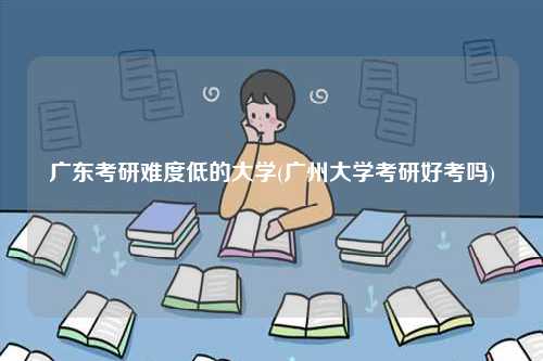廣東考研難度低的大學(廣州大學考研好考嗎)-圖1