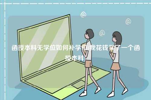 函授本科無學位如何補學位(我花錢買了一個函授本科)-圖1