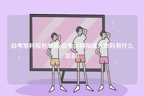 自考本科報(bào)名時(shí)間(自考本科和成人本科有什么區(qū)別)-圖1