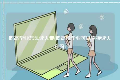 職高畢業怎么讀大專(職高沒畢業可以直接讀大專嗎)-圖1