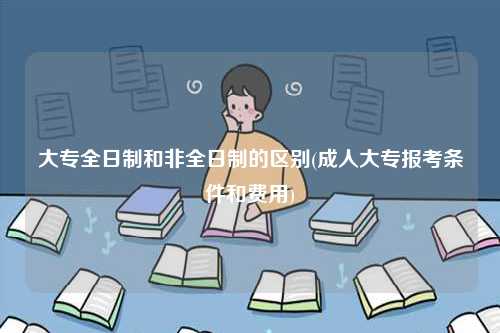 大專全日制和非全日制的區別(成人大專報考條件和費用)-圖1
