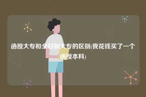 函授大專和全日制大專的區別？有什么不同？-圖1