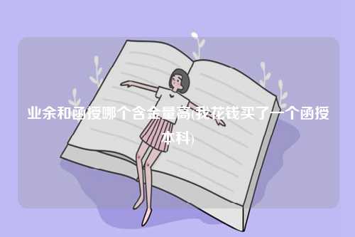 業余和函授哪個含金量高？哪個好？-圖1