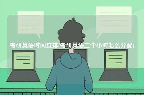 考研英語(yǔ)時(shí)間安排(考研英語(yǔ)三個(gè)小時(shí)怎么分配)-圖1