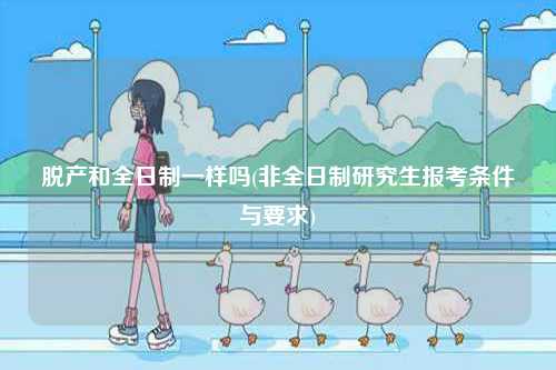 脫產和全日制一樣嗎(非全日制研究生報考條件與要求)-圖1