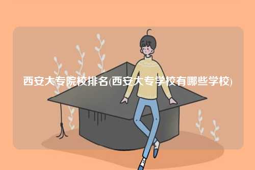 西安大專(zhuān)院校排名(西安大專(zhuān)學(xué)校有哪些學(xué)校)-圖1
