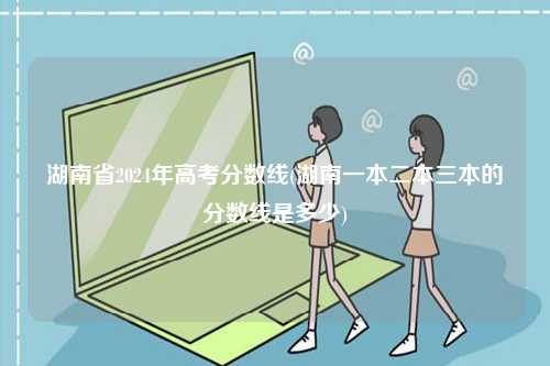湖南省2024年高考分數線(湖南一本二本三本的分數線是多少)-圖1