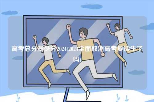 高考總分多少分2024(2024全面取消高考復(fù)讀生了嗎)-圖1