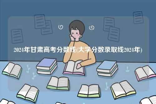 2024年甘肅高考分數線(大學分數錄取線2024年)-圖1