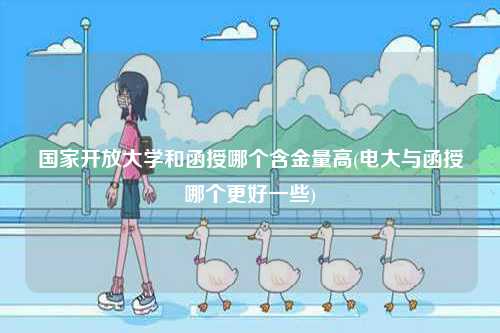 國家開放大學和函授哪個含金量高(電大與函授哪個更好一些)-圖1