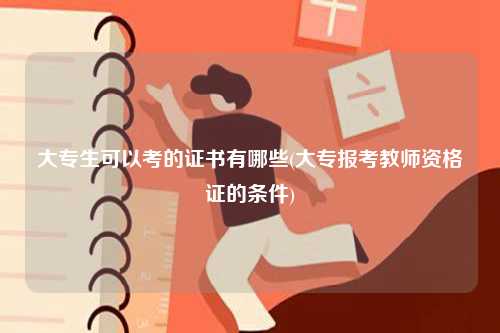 大專(zhuān)生可以考的證書(shū)有哪些(大專(zhuān)報(bào)考教師資格證的條件)-圖1