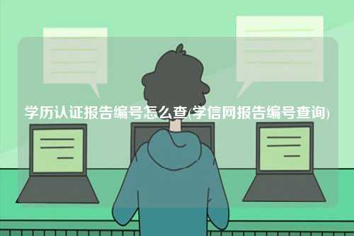 學歷認證報告編號怎么查(學信網報告編號查詢)-圖1