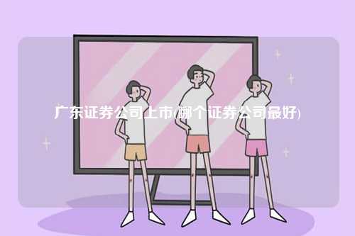 廣東證券公司上市(哪個證券公司最好)-圖1