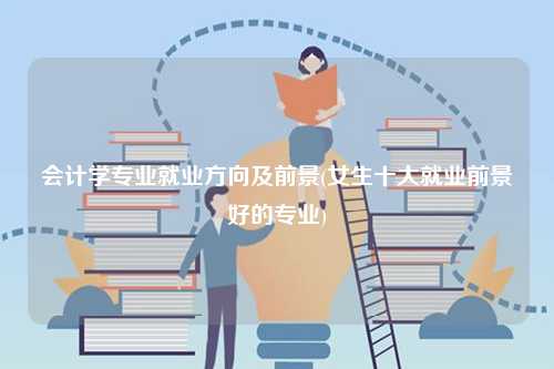 會(huì)計(jì)學(xué)專(zhuān)業(yè)就業(yè)方向及前景(女生十大就業(yè)前景好的專(zhuān)業(yè))-圖1