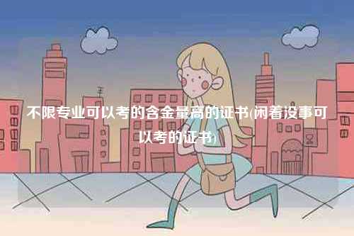 不限專業可以考的含金量高的證書(閑著沒事可以考的證書)-圖1