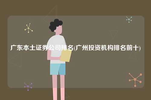 廣東本土證券公司排名(廣州投資機構排名前十)-圖1