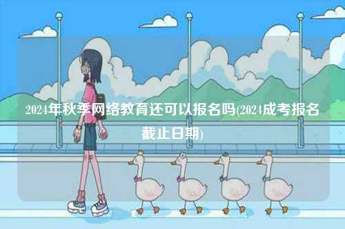 2024年秋季網絡教育還可以報名嗎(2024成考報名截止日期)-圖1