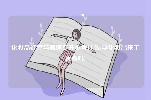 化妝品經營與管理專升本考什么(學化妝出來工資高嗎)-圖1