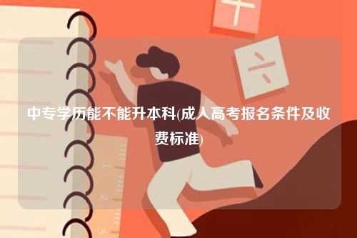 中專學歷能不能升本科(成人高考報名條件及收費標準)-圖1