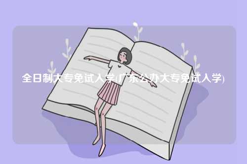全日制大專免試入學(廣東公辦大專免試入學)-圖1