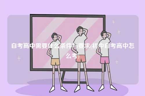 自考高中需要什么條件與要求(初中自考高中怎么考)-圖1