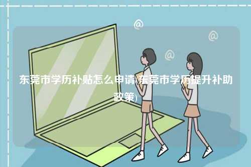 東莞市學歷補貼怎么申請(東莞市學歷提升補助政策)-圖1