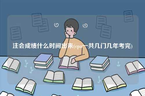 注會成績什么時間出來(cpa一共幾門幾年考完)-圖1