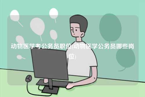 動物醫學考公務員職位(動物醫學公務員哪些崗位)-圖1