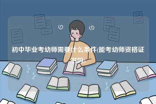 初中畢業考幼師需要什么條件(能考幼師資格證書嗎)-圖1
