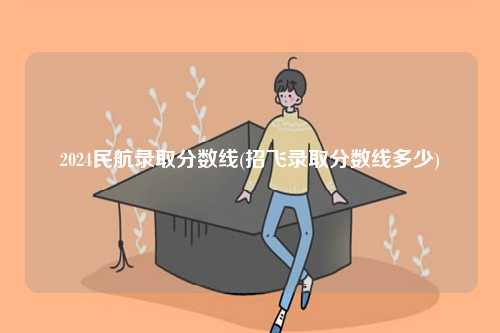 2024民航錄取分?jǐn)?shù)線(招飛錄取分?jǐn)?shù)線多少)-圖1