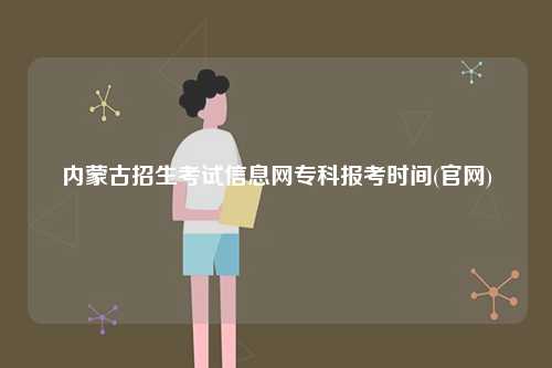 內蒙古招生考試信息網專科報考時間(官網)-圖1