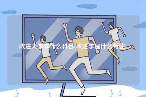 政法大學(xué)學(xué)什么科目(政法學(xué)是什么專業(yè))-圖1