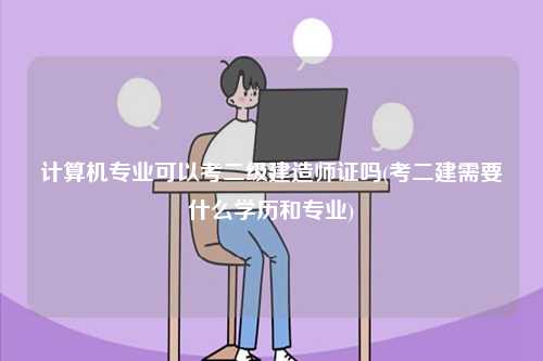 計(jì)算機(jī)專業(yè)可以考二級建造師證嗎(考二建需要什么學(xué)歷和專業(yè))-圖1