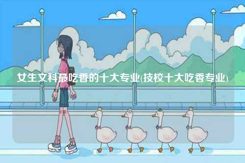 女生文科最吃香的十大專業(技校十大吃香專業)-圖1