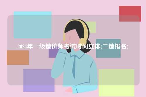 2024年一級造價師考試時間安排(二造報名)-圖1