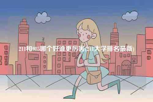 211和985哪個好誰更厲害(211大學(xué)排名最新)-圖1