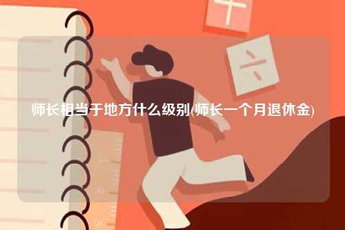 師長相當于地方什么級別(師長一個月退休金)-圖1
