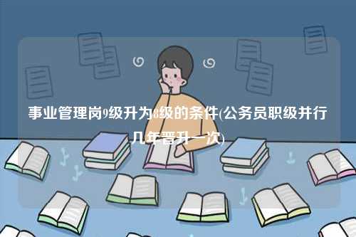 事業管理崗9級升為8級的條件(公務員職級并行幾年晉升一次)-圖1