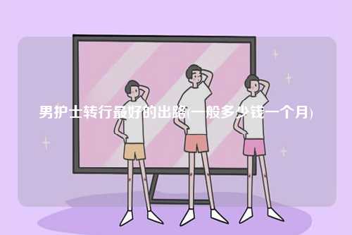 男護(hù)士轉(zhuǎn)行最好的出路(一般多少錢一個月)-圖1