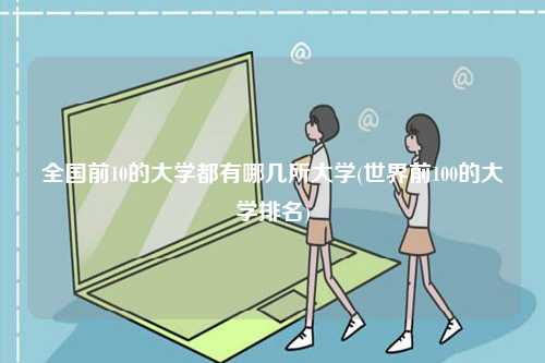 全國前10的大學都有哪幾所大學(世界前100的大學排名)-圖1