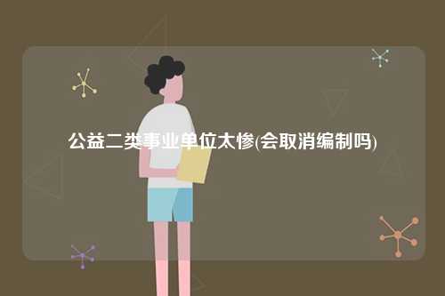 公益二類(lèi)事業(yè)單位太慘(會(huì)取消編制嗎)-圖1