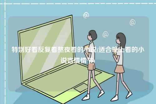 特別好看反復看熬夜看的小說(適合晚上看的小說言情情節)-圖1
