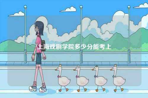 上海戲劇學(xué)院多少分能考上-圖1